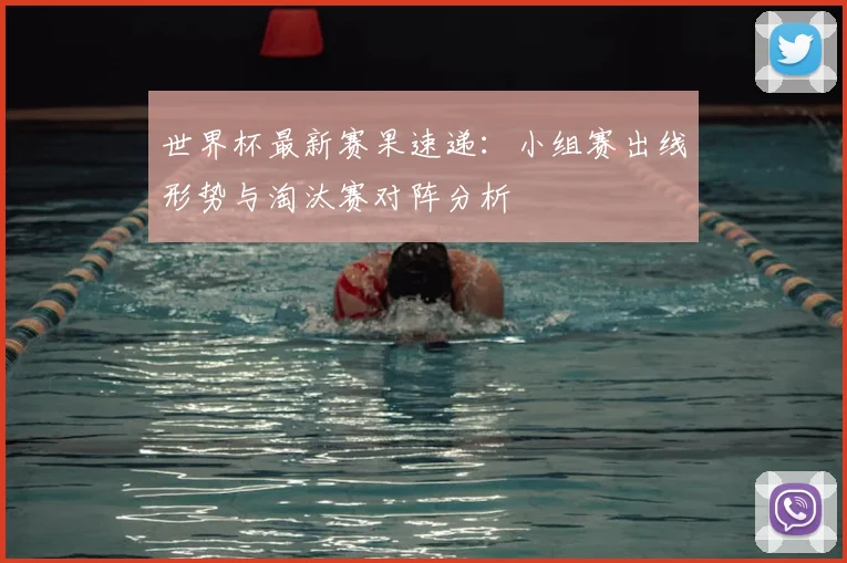 世界杯最新赛果速递：小组赛出线形势与淘汰赛对阵分析