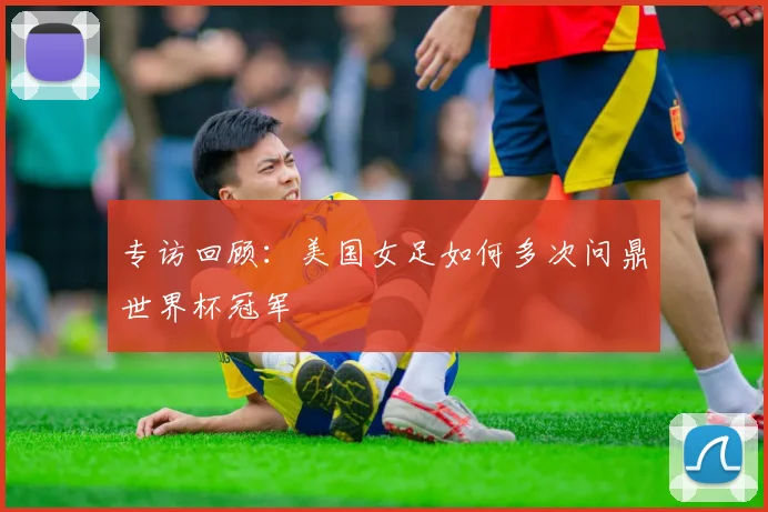 专访回顾:美国女足如何多次问鼎世界杯冠军