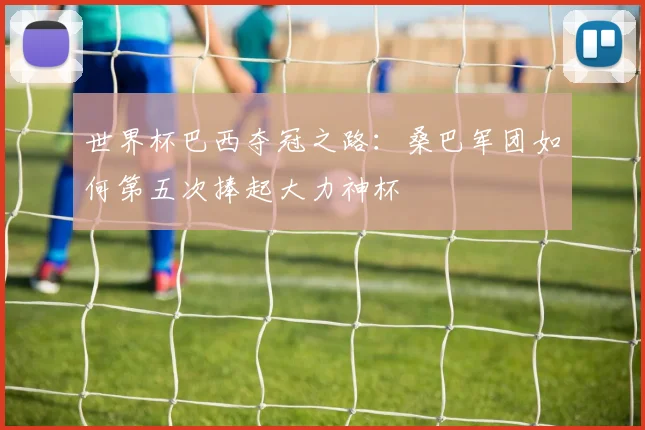 世界杯巴西夺冠之路：桑巴军团如何第五次捧起大力神杯