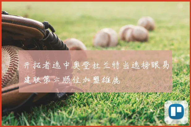 开拓者选中奥登杜兰特当选榜眼易建联第六顺位加盟雄鹿