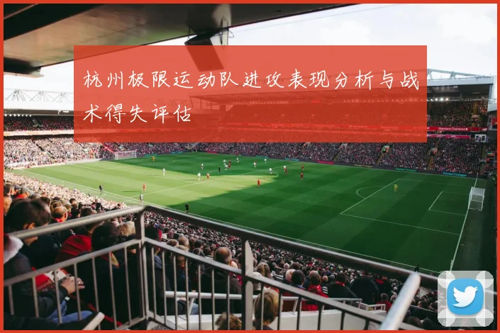 杭州极限运动队进攻表现分析与战术得失评估