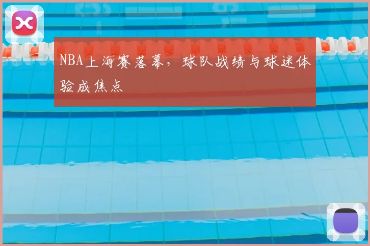 NBA上海赛落幕，球队战绩与球迷体验成焦点