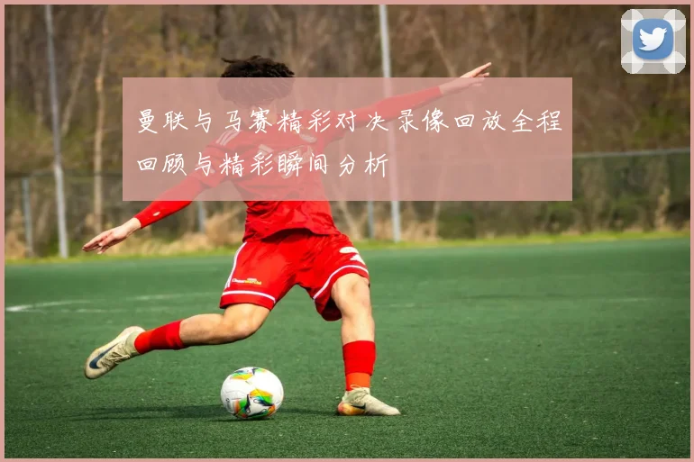 曼联与马赛精彩对决录像回放全程回顾与精彩瞬间分析