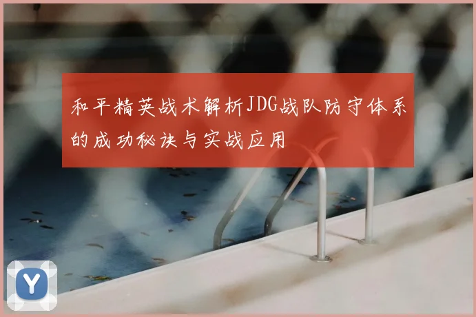 和平精英战术解析JDG战队防守体系的成功秘诀与实战应用