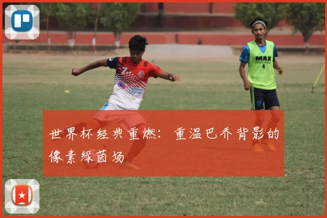 世界杯经典重燃：重温巴乔背影的像素绿茵场