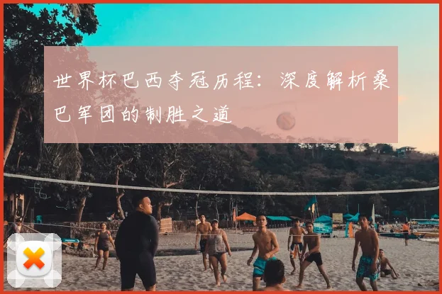 世界杯巴西夺冠历程：深度解析桑巴军团的制胜之道