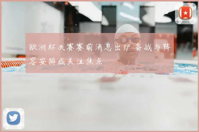 欧洲杯决赛赛前消息出炉 备战与阵容安排成关注焦点