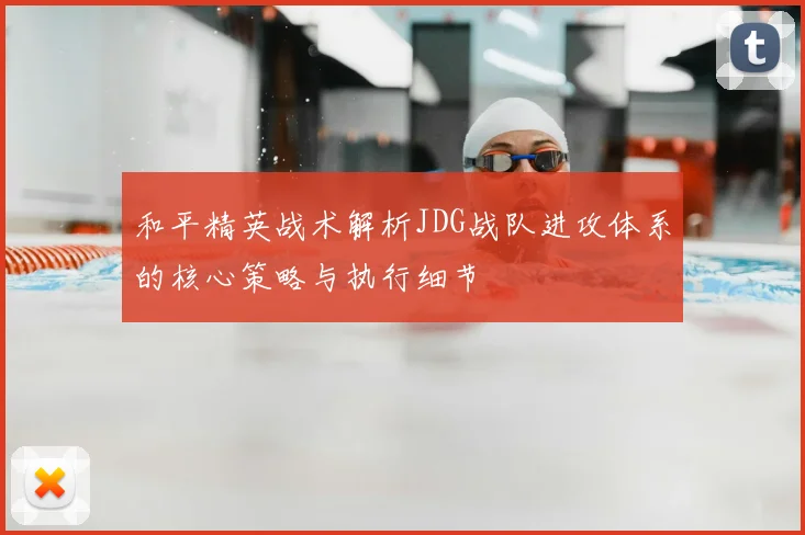 和平精英战术解析JDG战队进攻体系的核心策略与执行细节