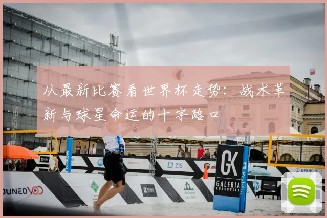 从最新比赛看世界杯走势：战术革新与球星命运的十字路口