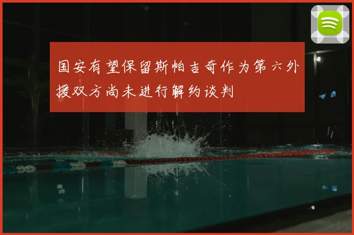 国安有望保留斯帕吉奇作为第六外援双方尚未进行解约谈判