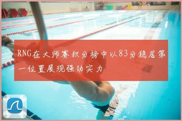 RNG在大师赛积分榜中以83分稳居第一位置展现强劲实力