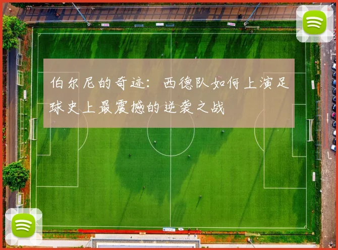 伯尔尼的奇迹：西德队如何上演足球史上最震撼的逆袭之战