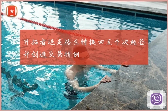 开拓者送走格兰特换回五个次轮签并创造交易特例