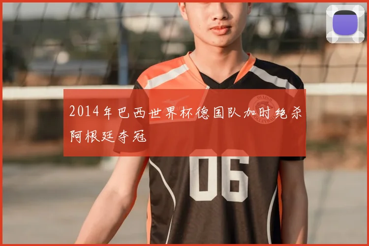 2014年巴西世界杯德国队加时绝杀阿根廷夺冠