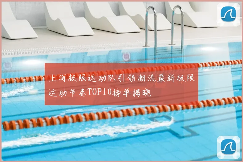 上海极限运动队引领潮流最新极限运动节奏TOP10榜单揭晓