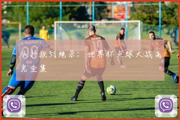 从扑救到绝杀：世界杯点球大战高光全集