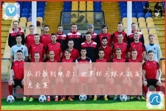 从扑救到绝杀：世界杯点球大战高光全集