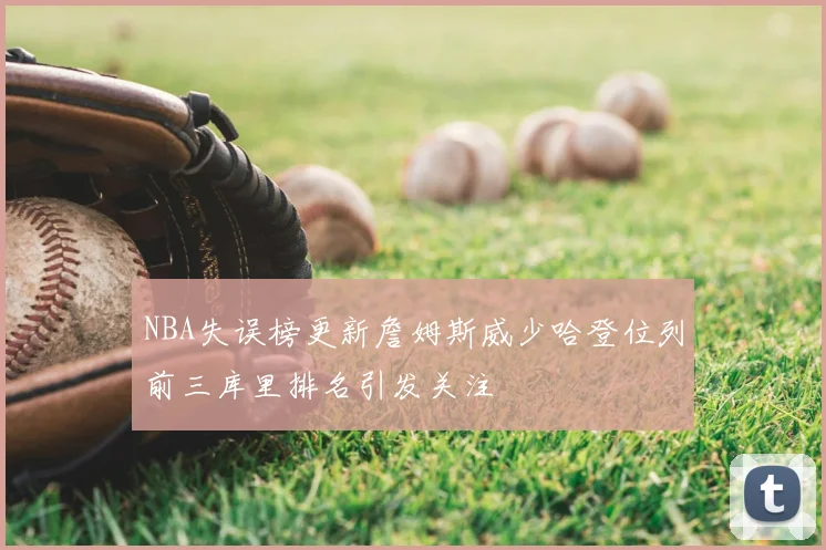 NBA失误榜更新詹姆斯威少哈登位列前三库里排名引发关注