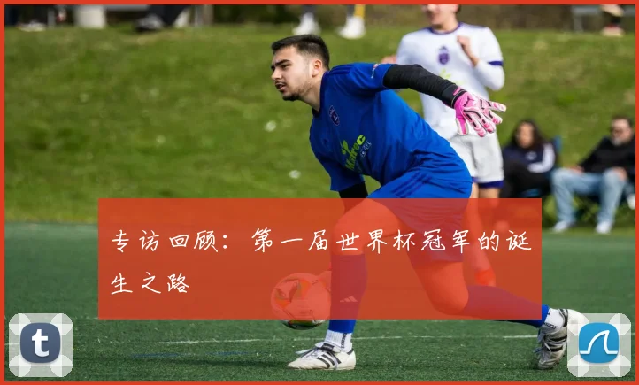 专访回顾:第一届世界杯冠军的诞生之路