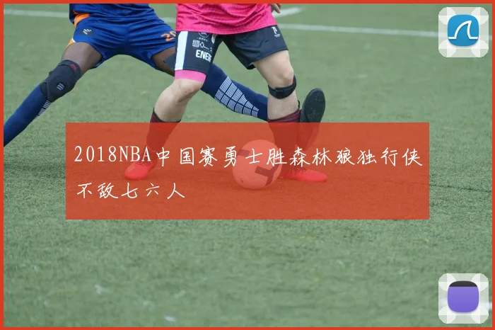 2018NBA中国赛勇士胜森林狼独行侠不敌七六人