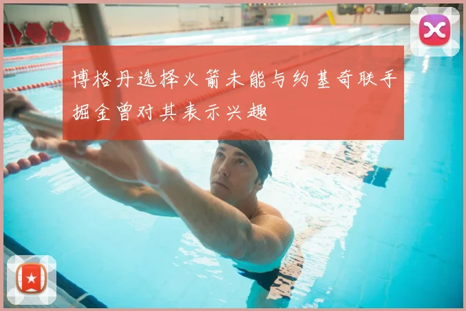 博格丹选择火箭未能与约基奇联手掘金曾对其表示兴趣