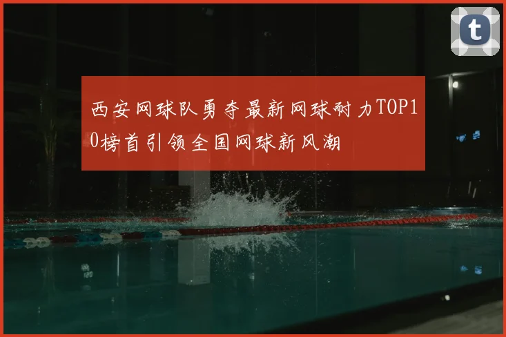 西安网球队勇夺最新网球耐力TOP10榜首引领全国网球新风潮