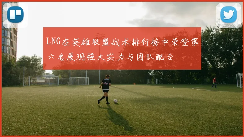 LNG在英雄联盟战术排行榜中荣登第六名展现强大实力与团队配合