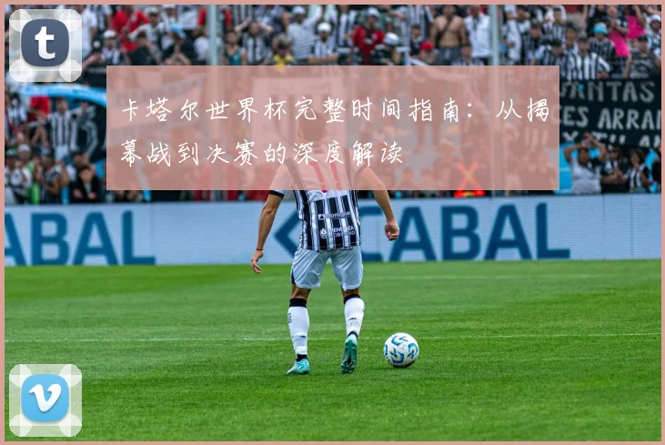 卡塔尔世界杯完整时间指南：从揭幕战到决赛的深度解读