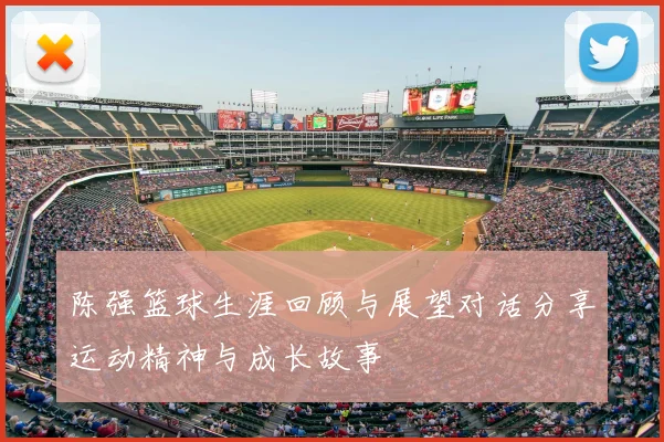 陈强篮球生涯回顾与展望对话分享运动精神与成长故事