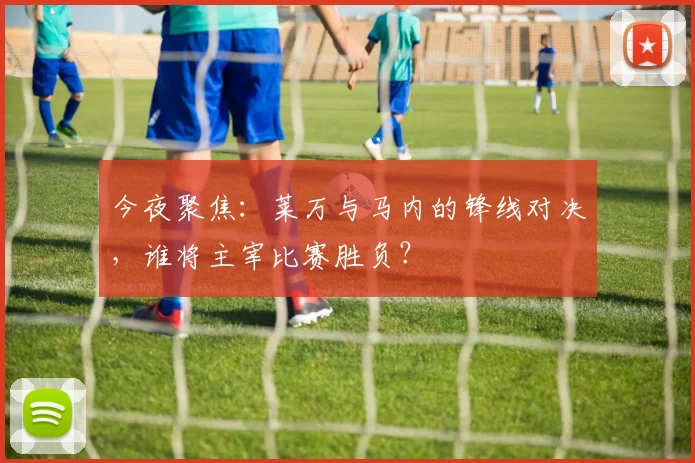 今夜聚焦：莱万与马内的锋线对决，谁将主宰比赛胜负？
