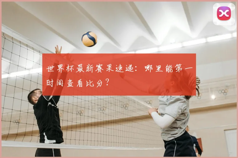 世界杯最新赛果速递：哪里能第一时间查看比分？