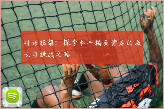 对话杨静：探索和平精英背后的成长与挑战之路