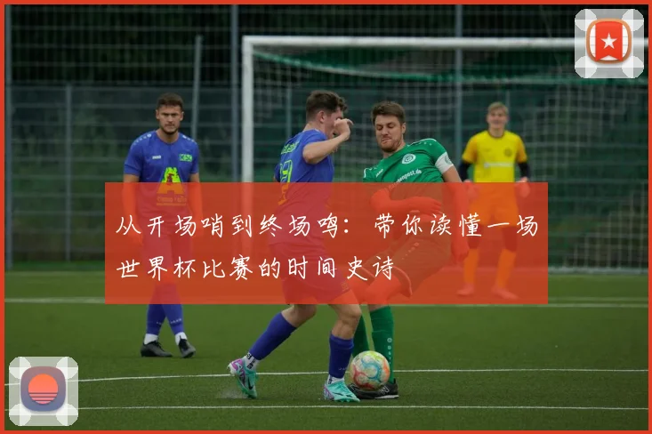 从开场哨到终场鸣：带你读懂一场世界杯比赛的时间史诗