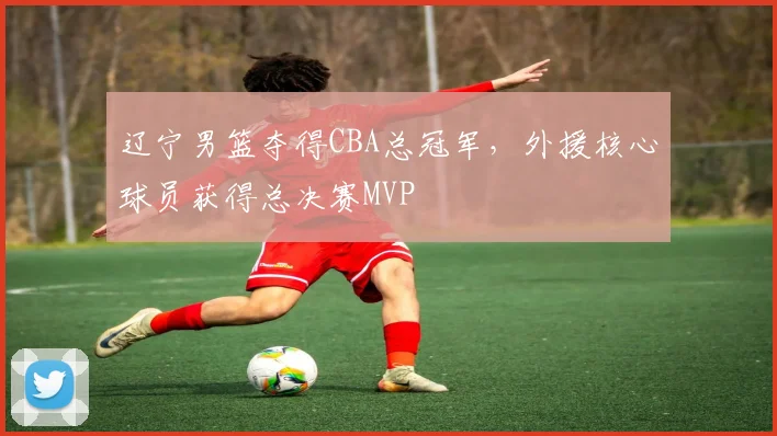 辽宁男篮夺得CBA总冠军，外援核心球员获得总决赛MVP
