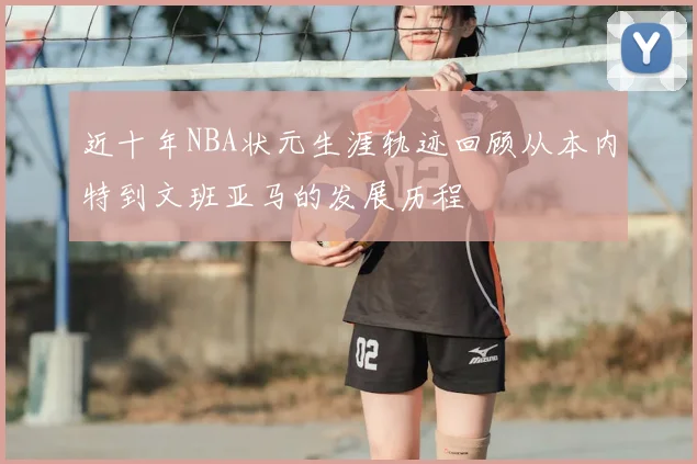 近十年NBA状元生涯轨迹回顾从本内特到文班亚马的发展历程