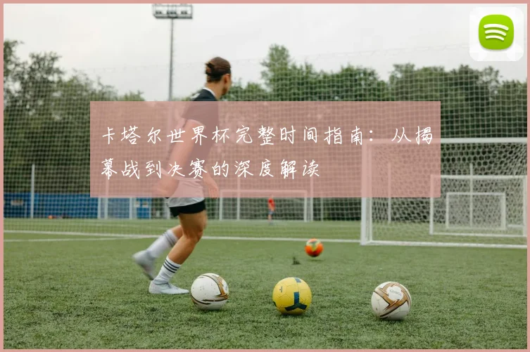 卡塔尔世界杯完整时间指南：从揭幕战到决赛的深度解读