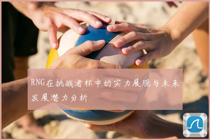 RNG在挑战者杯中的实力展现与未来发展潜力分析