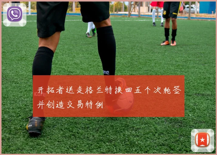 开拓者送走格兰特换回五个次轮签并创造交易特例