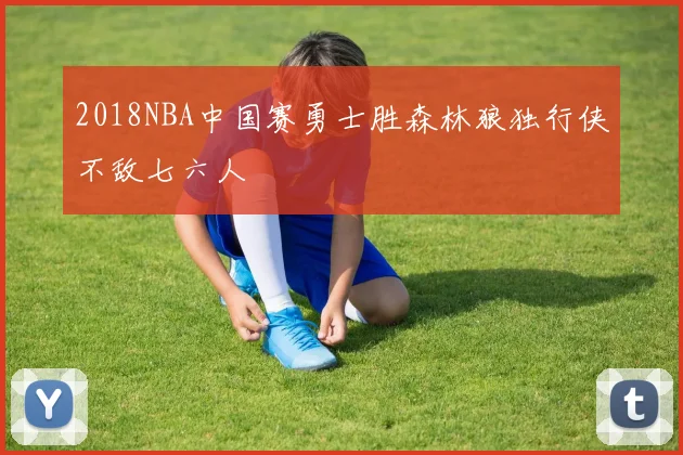 2018NBA中国赛勇士胜森林狼独行侠不敌七六人