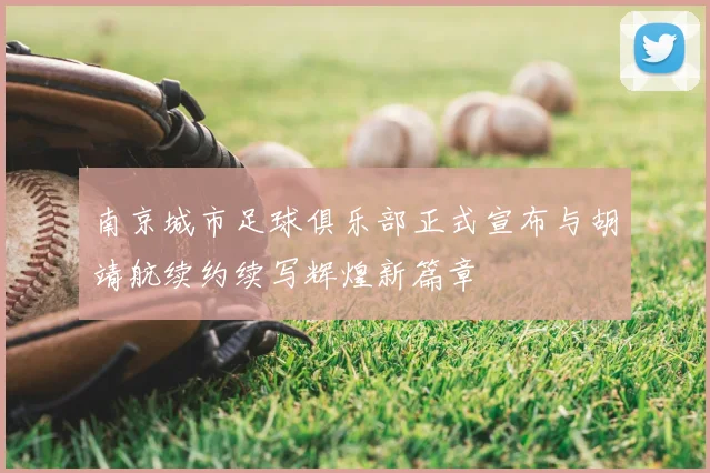 南京城市足球俱乐部正式宣布与胡靖航续约续写辉煌新篇章